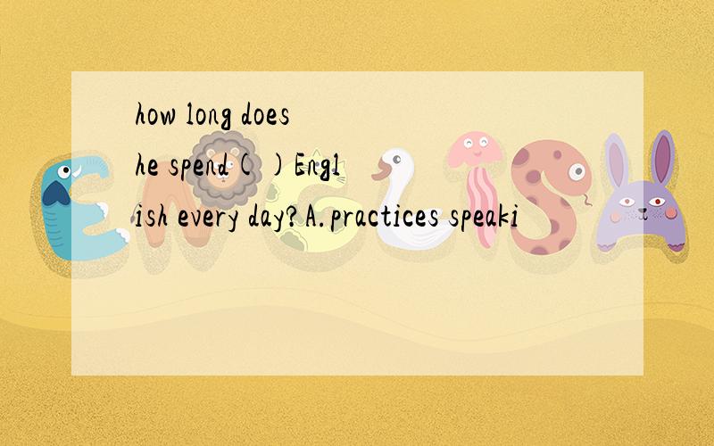 how long does he spend()English every day?A.practices speaki