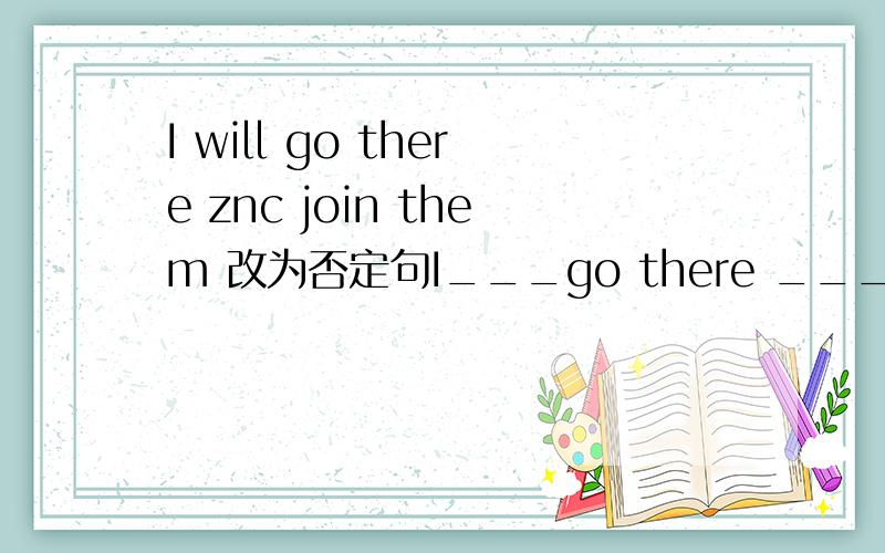 I will go there znc join them 改为否定句I___go there ___join them