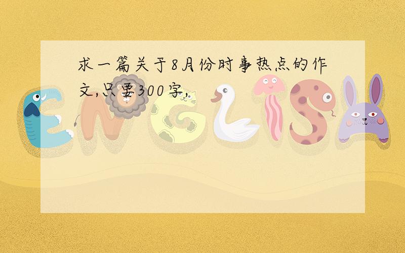 求一篇关于8月份时事热点的作文,只要300字,