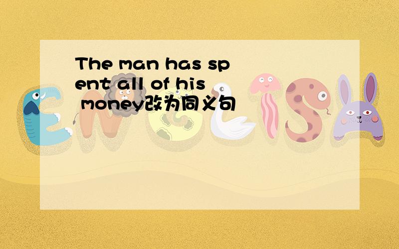 The man has spent all of his money改为同义句