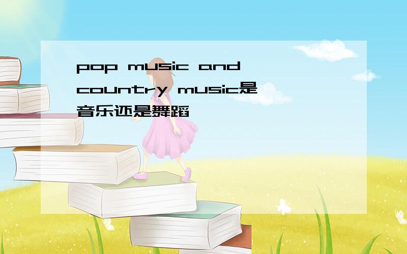 pop music and country music是音乐还是舞蹈