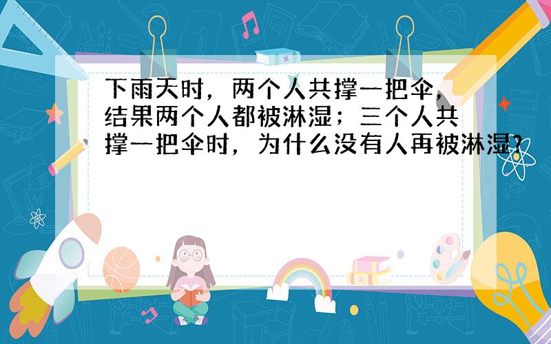 下雨天时，两个人共撑一把伞，结果两个人都被淋湿；三个人共撑一把伞时，为什么没有人再被淋湿？