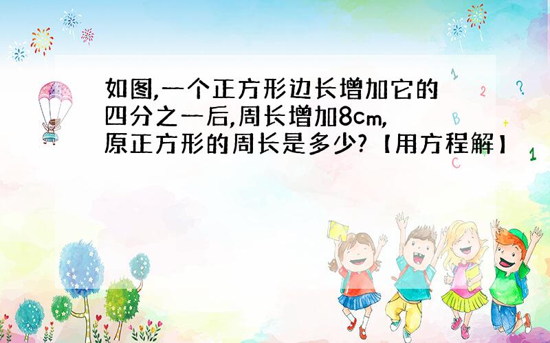 如图,一个正方形边长增加它的四分之一后,周长增加8cm,原正方形的周长是多少?【用方程解】