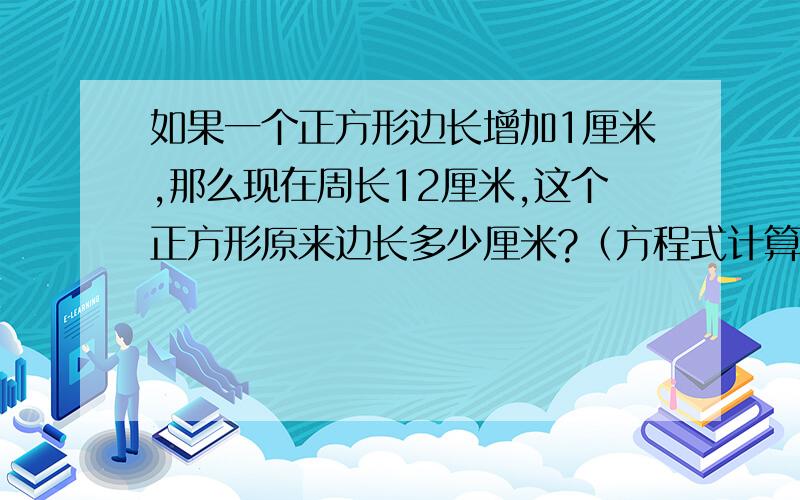 如果一个正方形边长增加1厘米,那么现在周长12厘米,这个正方形原来边长多少厘米?（方程式计算）