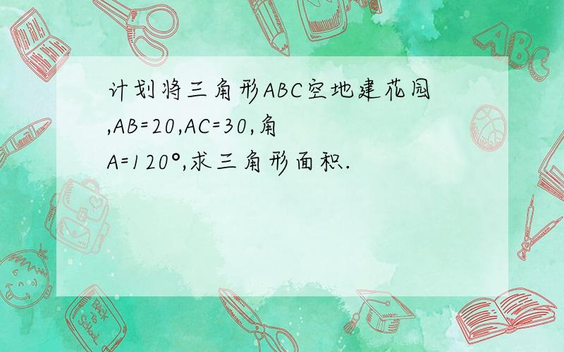 计划将三角形ABC空地建花园,AB=20,AC=30,角A=120°,求三角形面积.