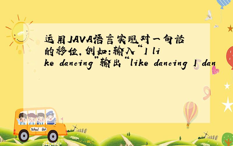 运用JAVA语言实现对一句话的移位,例如：输入“I like dancing”输出“like dancing I dan