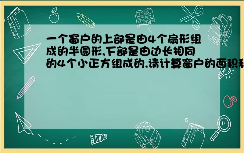 一个窗户的上部是由4个扇形组成的半圆形,下部是由边长相同的4个小正方组成的,请计算窗户的面积和