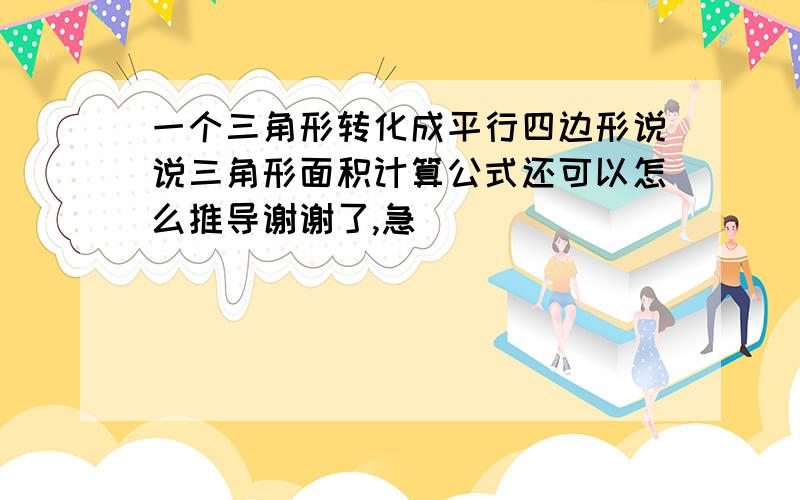 一个三角形转化成平行四边形说说三角形面积计算公式还可以怎么推导谢谢了,急