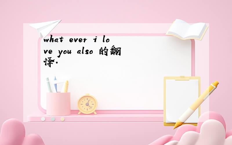 what ever i love you also 的翻译.