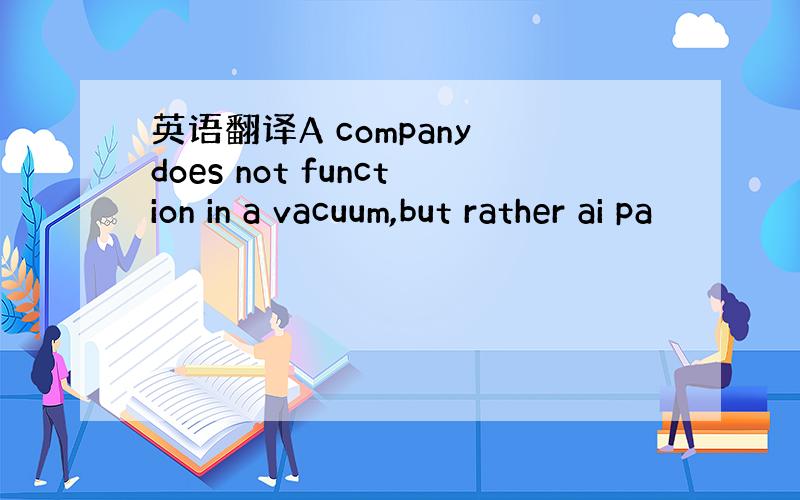 英语翻译A company does not function in a vacuum,but rather ai pa