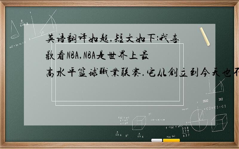 英语翻译如题,短文如下:我喜欢看NBA,NBA是世界上最高水平篮球职业联赛.它从创立到今天也不过六十年,但是它已成为商业