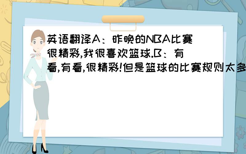 英语翻译A：昨晚的NBA比赛很精彩,我很喜欢篮球.B：有看,有看,很精彩!但是篮球的比赛规则太多了,而且好很容易受伤,不