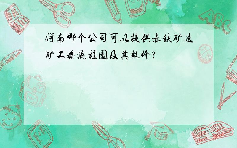 河南哪个公司可以提供赤铁矿选矿工艺流程图及其报价?