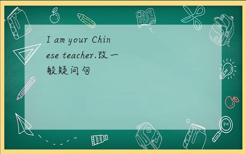 I am your Chinese teacher.改一般疑问句