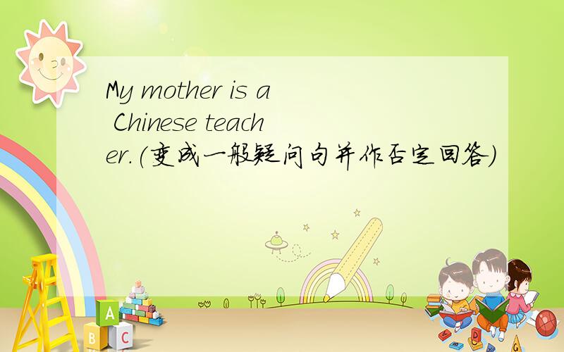 My mother is a Chinese teacher.(变成一般疑问句并作否定回答）