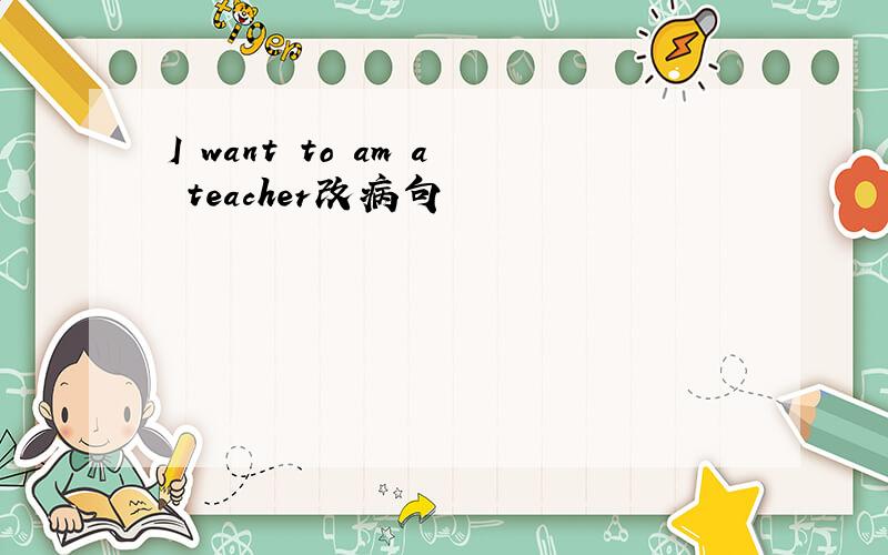 I want to am a teacher改病句