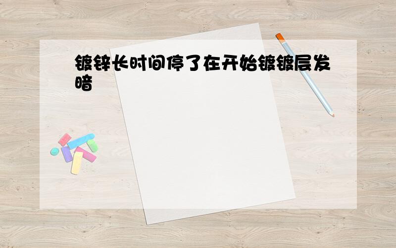 镀锌长时间停了在开始镀镀层发暗