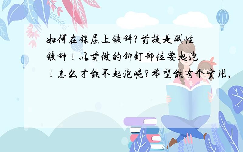 如何在镍层上镀锌?前提是碱性镀锌！以前做的铆钉部位要起泡！怎么才能不起泡呢？希望能有个实用，