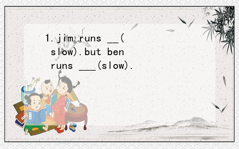 1.jim runs __( slow).but ben runs ___(slow).