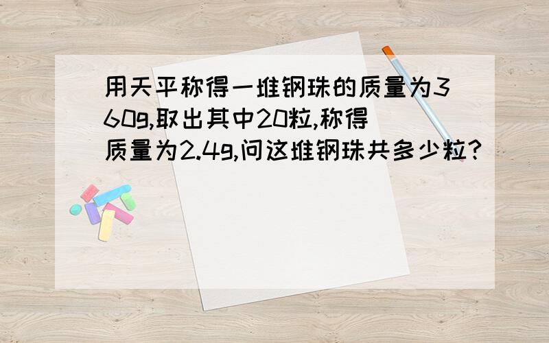 用天平称得一堆钢珠的质量为360g,取出其中20粒,称得质量为2.4g,问这堆钢珠共多少粒?