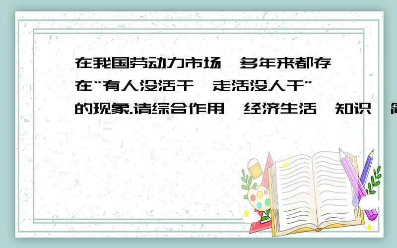 在我国劳动力市场,多年来都存在“有人没活干,走活没人干”的现象.请综合作用《经济生活》知识,简要...