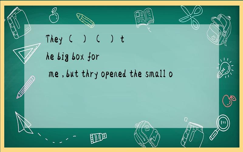 They ( ) ( ) the big box for me ,but thry opened the small o