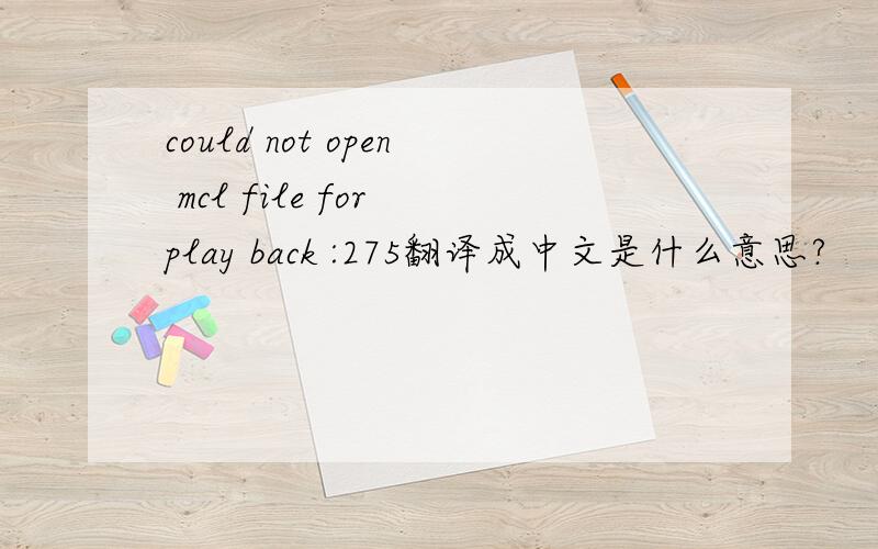 could not open mcl file for play back :275翻译成中文是什么意思?