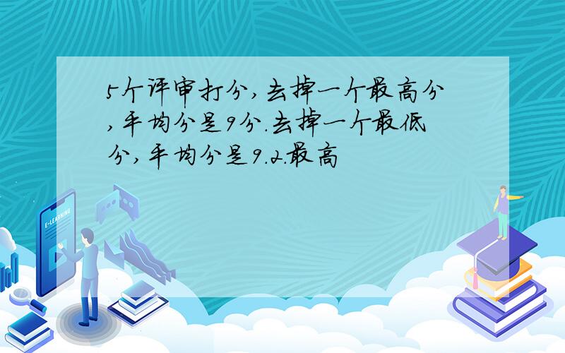 5个评审打分,去掉一个最高分,平均分是9分.去掉一个最低分,平均分是9.2.最高