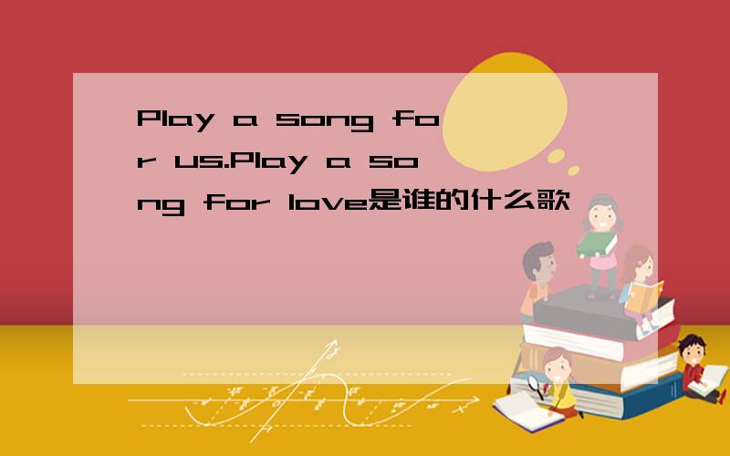 Play a song for us.Play a song for love是谁的什么歌