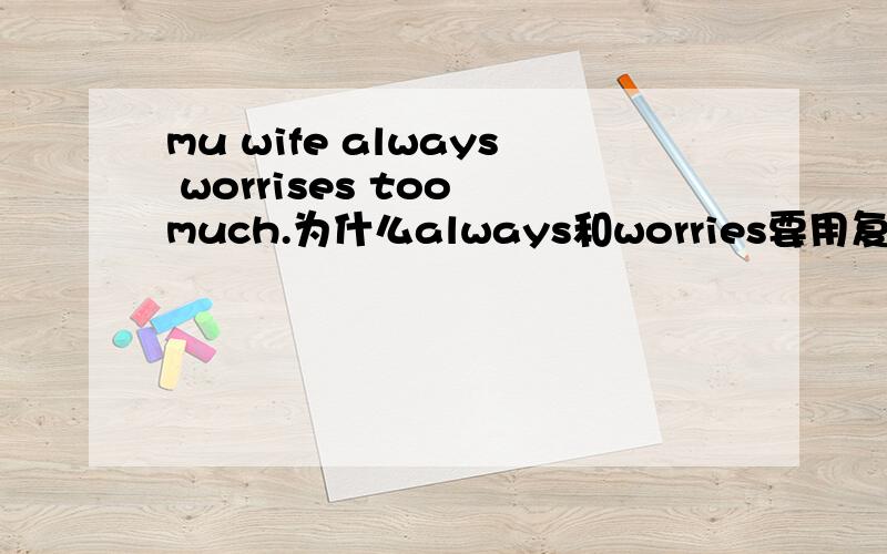 mu wife always worrises too much.为什么always和worries要用复数.