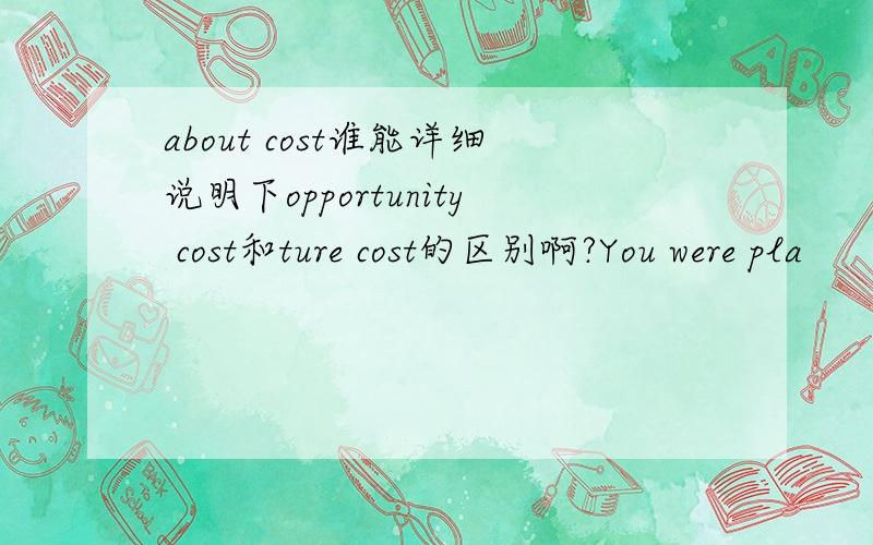 about cost谁能详细说明下opportunity cost和ture cost的区别啊?You were pla