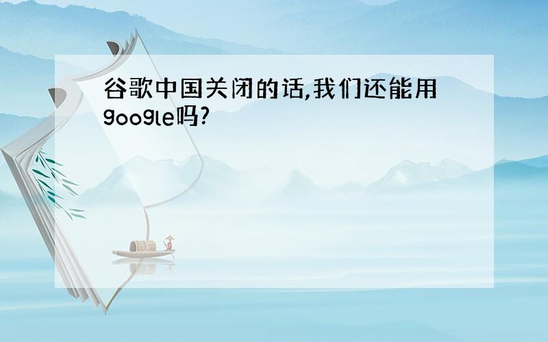 谷歌中国关闭的话,我们还能用google吗?