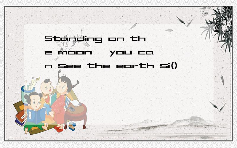 Standing on the moon ,you can see the earth si()