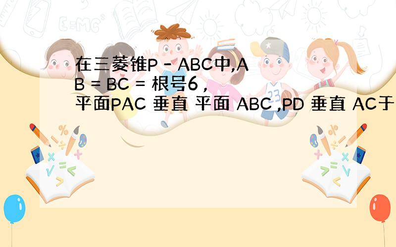 在三菱锥P - ABC中,AB = BC = 根号6 ,平面PAC 垂直 平面 ABC ,PD 垂直 AC于点...