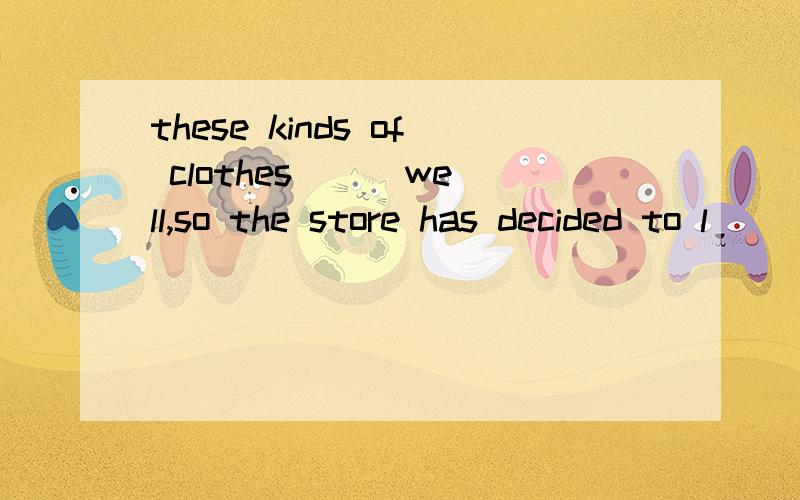 these kinds of clothes __ well,so the store has decided to l