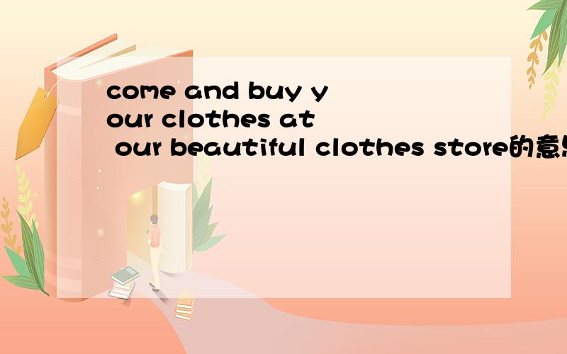 come and buy your clothes at our beautiful clothes store的意思