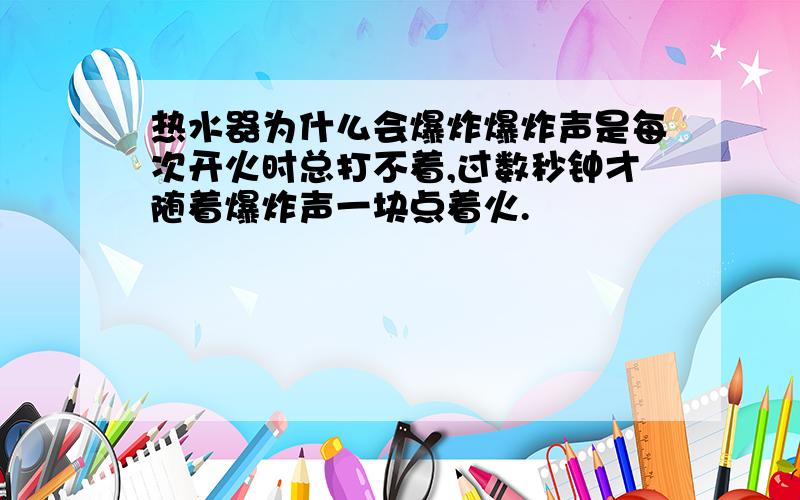 热水器为什么会爆炸爆炸声是每次开火时总打不着,过数秒钟才随着爆炸声一块点着火.