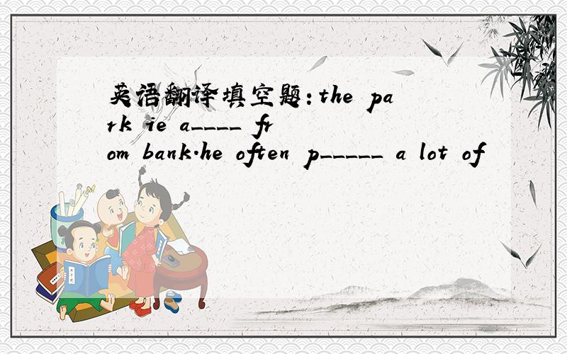 英语翻译填空题：the park ie a____ from bank.he often p_____ a lot of