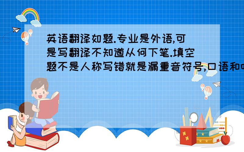 英语翻译如题.专业是外语,可是写翻译不知道从何下笔.填空题不是人称写错就是漏重音符号,口语和听力超差.该如何是好?