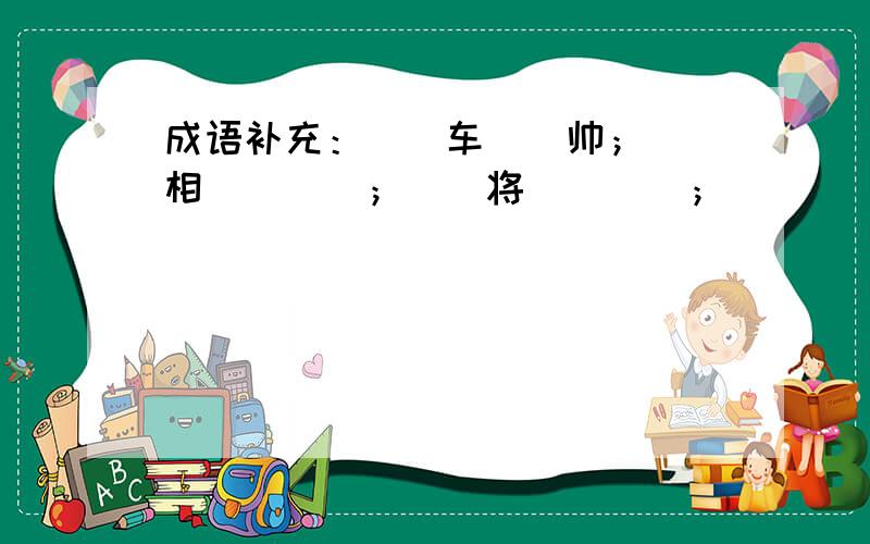 成语补充：（）车（）帅；（）相（）（）；（）将（）（）；