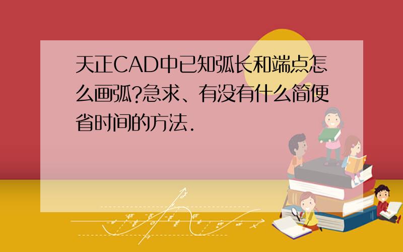 天正CAD中已知弧长和端点怎么画弧?急求、有没有什么简便省时间的方法.