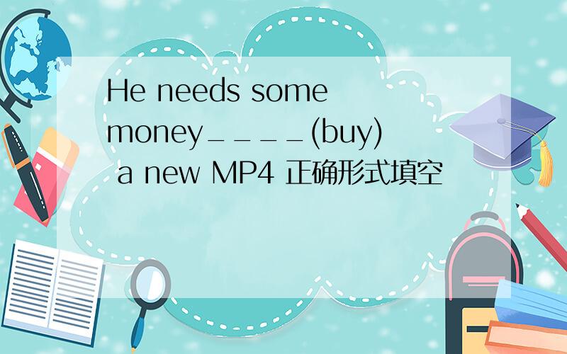 He needs some money____(buy) a new MP4 正确形式填空