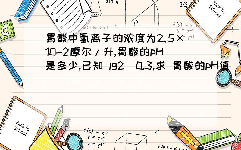 胃酸中氢离子的浓度为2.5×10-2摩尔/升,胃酸的pH是多少,已知 lg2）0.3,求 胃酸的pH值