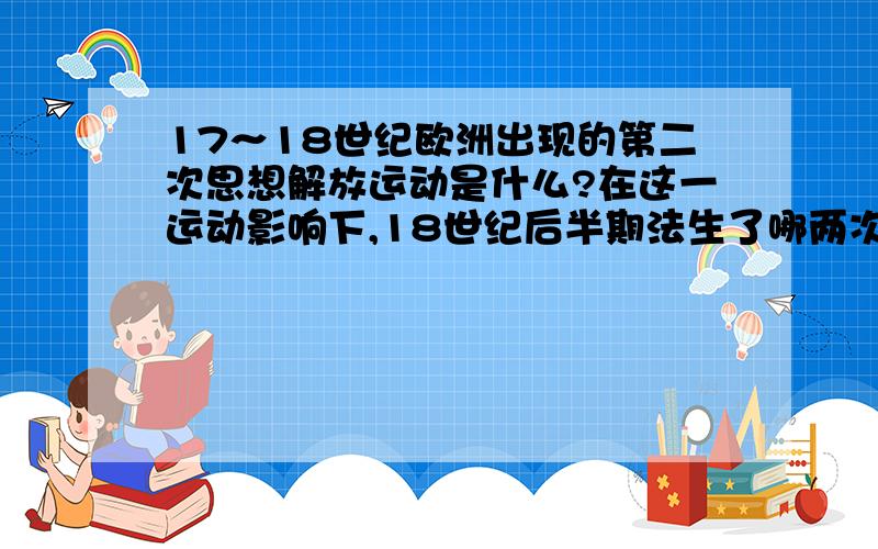 17～18世纪欧洲出现的第二次思想解放运动是什么?在这一运动影响下,18世纪后半期法生了哪两次资产阶级...