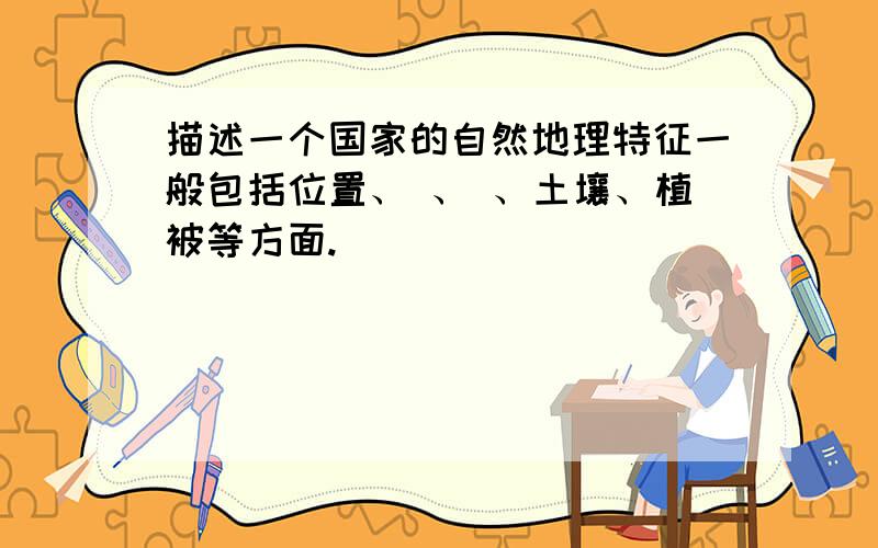 描述一个国家的自然地理特征一般包括位置、 、 、土壤、植被等方面.