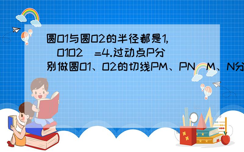 圆O1与圆O2的半径都是1,|O1O2|=4.过动点P分别做圆O1、O2的切线PM、PN（M、N分别为切点）,