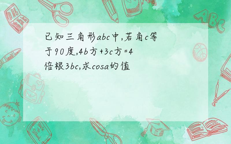 已知三角形abc中,若角c等于90度,4b方+3c方=4倍根3bc,求cosa的值