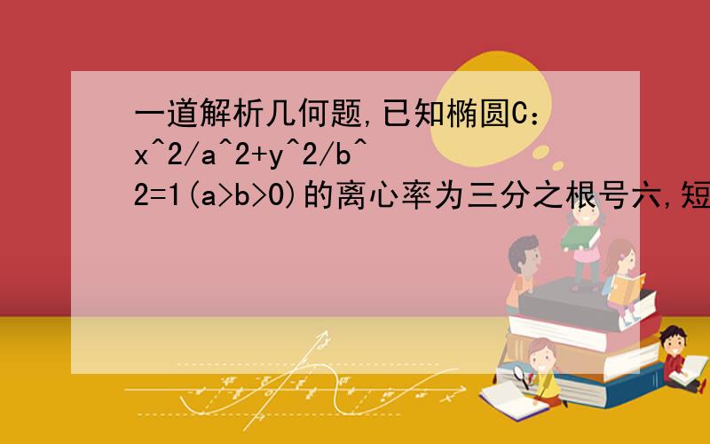 一道解析几何题,已知椭圆C：x^2/a^2+y^2/b^2=1(a>b>0)的离心率为三分之根号六,短轴一个端点到右焦点