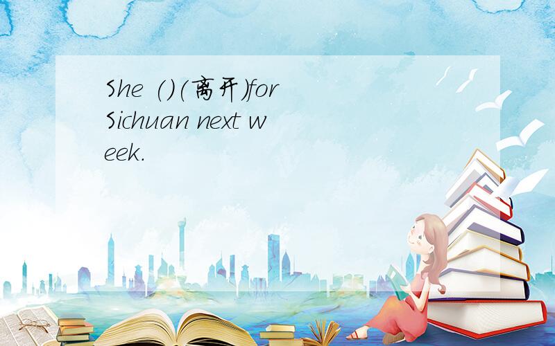 She ()(离开)for Sichuan next week.