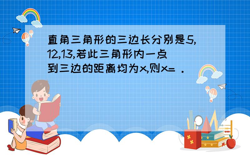 直角三角形的三边长分别是5,12,13,若此三角形内一点到三边的距离均为x,则x= .